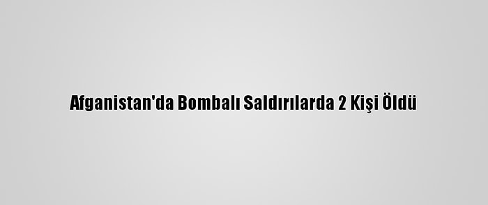 Afganistan'da Bombalı Saldırılarda 2 Kişi Öldü