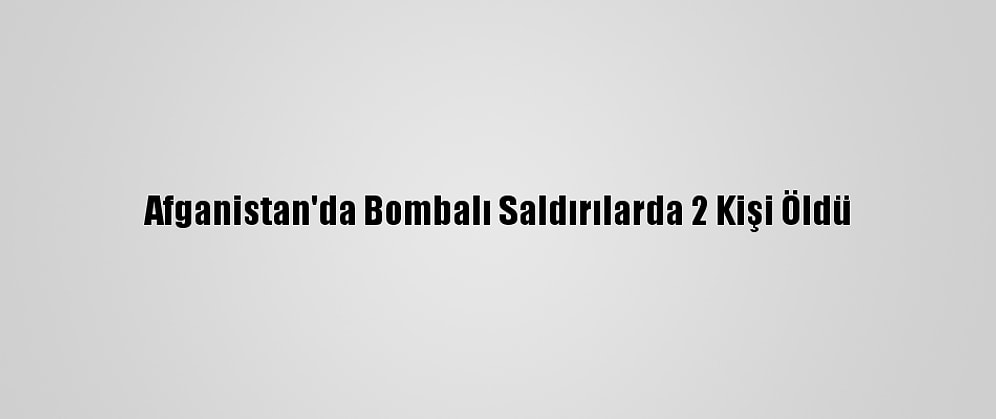 Afganistan'da Bombalı Saldırılarda 2 Kişi Öldü