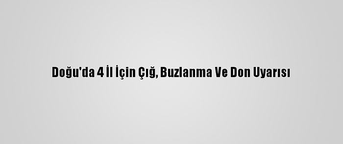 Doğu'da 4 İl İçin Çığ, Buzlanma Ve Don Uyarısı