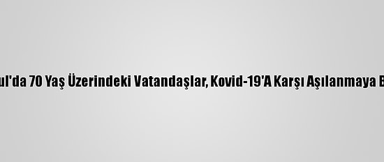 İstanbul'da 70 Yaş Üzerindeki Vatandaşlar, Kovid-19'A Karşı Aşılanmaya Başladı