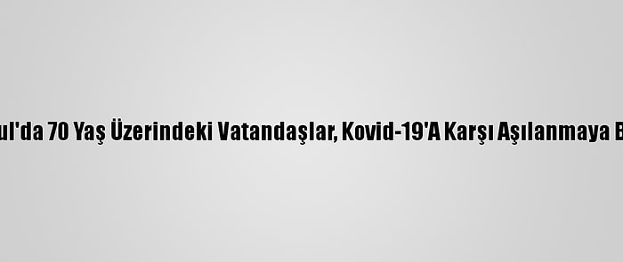 İstanbul'da 70 Yaş Üzerindeki Vatandaşlar, Kovid-19'A Karşı Aşılanmaya Başladı