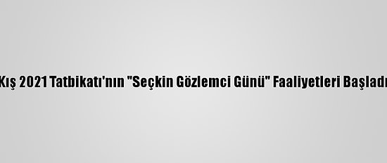 Kış 2021 Tatbikatı'nın "Seçkin Gözlemci Günü" Faaliyetleri Başladı