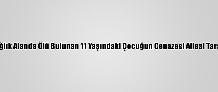 Antalya'da Dağlık Alanda Ölü Bulunan 11 Yaşındaki Çocuğun Cenazesi Ailesi Tarafından Alındı