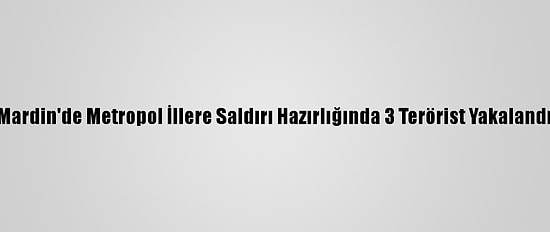 Mardin'de Metropol İllere Saldırı Hazırlığında 3 Terörist Yakalandı