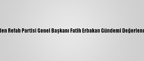Yeniden Refah Partisi Genel Başkanı Fatih Erbakan Gündemi Değerlendirdi: