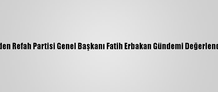 Yeniden Refah Partisi Genel Başkanı Fatih Erbakan Gündemi Değerlendirdi: