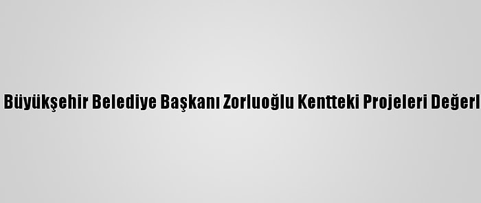 Trabzon Büyükşehir Belediye Başkanı Zorluoğlu Kentteki Projeleri Değerlendirdi: