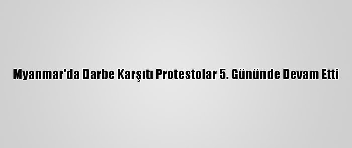 Myanmar'da Darbe Karşıtı Protestolar 5. Gününde Devam Etti