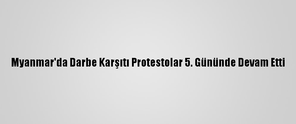Myanmar'da Darbe Karşıtı Protestolar 5. Gününde Devam Etti