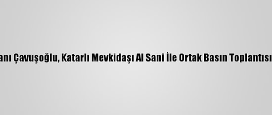 Dışişleri Bakanı Çavuşoğlu, Katarlı Mevkidaşı Al Sani İle Ortak Basın Toplantısında Konuştu: