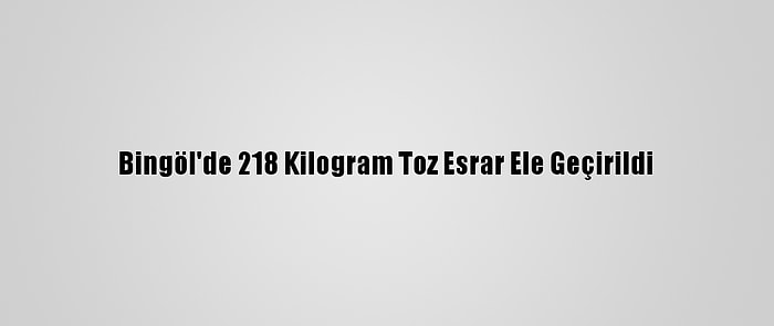 Bingöl'de 218 Kilogram Toz Esrar Ele Geçirildi