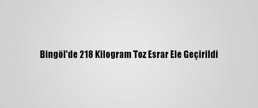Bingöl'de 218 Kilogram Toz Esrar Ele Geçirildi