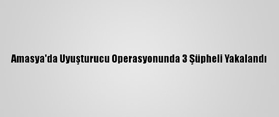 Amasya'da Uyuşturucu Operasyonunda 3 Şüpheli Yakalandı