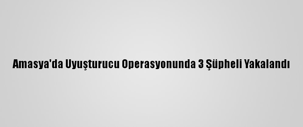 Amasya'da Uyuşturucu Operasyonunda 3 Şüpheli Yakalandı