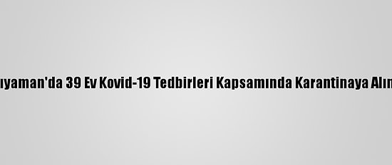 Adıyaman'da 39 Ev Kovid-19 Tedbirleri Kapsamında Karantinaya Alındı