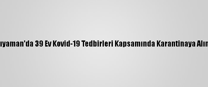 Adıyaman'da 39 Ev Kovid-19 Tedbirleri Kapsamında Karantinaya Alındı