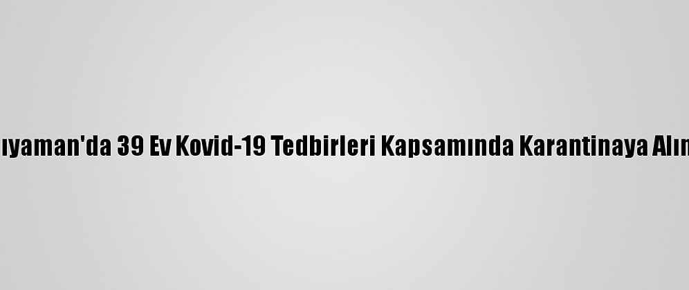 Adıyaman'da 39 Ev Kovid-19 Tedbirleri Kapsamında Karantinaya Alındı