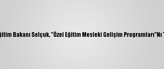Milli Eğitim Bakanı Selçuk, "Özel Eğitim Mesleki Gelişim Programları"Nı Tanıttı: