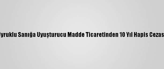 Suriye Uyruklu Sanığa Uyuşturucu Madde Ticaretinden 10 Yıl Hapis Cezası Verildi