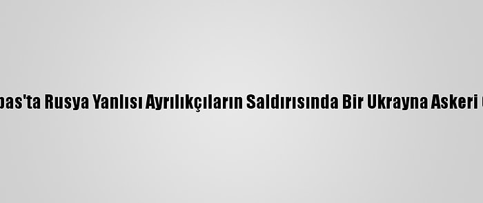 Donbas'ta Rusya Yanlısı Ayrılıkçıların Saldırısında Bir Ukrayna Askeri Öldü