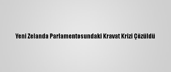 Yeni Zelanda Parlamentosundaki Kravat Krizi Çözüldü