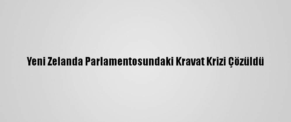 Yeni Zelanda Parlamentosundaki Kravat Krizi Çözüldü
