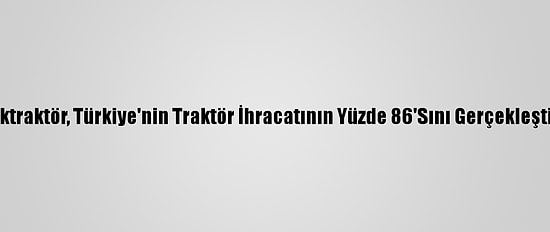 Türktraktör, Türkiye'nin Traktör İhracatının Yüzde 86'Sını Gerçekleştirdi