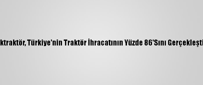 Türktraktör, Türkiye'nin Traktör İhracatının Yüzde 86'Sını Gerçekleştirdi