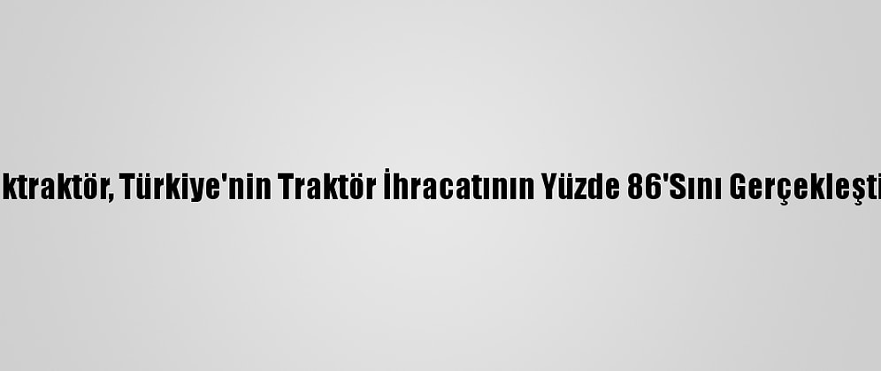 Türktraktör, Türkiye'nin Traktör İhracatının Yüzde 86'Sını Gerçekleştirdi