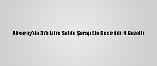 Aksaray'da 375 Litre Sahte Şarap Ele Geçirildi: 4 Gözaltı
