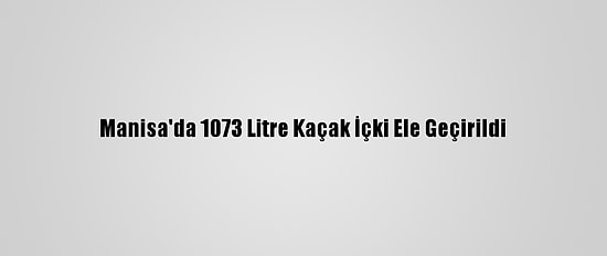 Manisa'da 1073 Litre Kaçak İçki Ele Geçirildi
