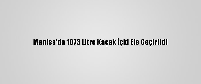 Manisa'da 1073 Litre Kaçak İçki Ele Geçirildi