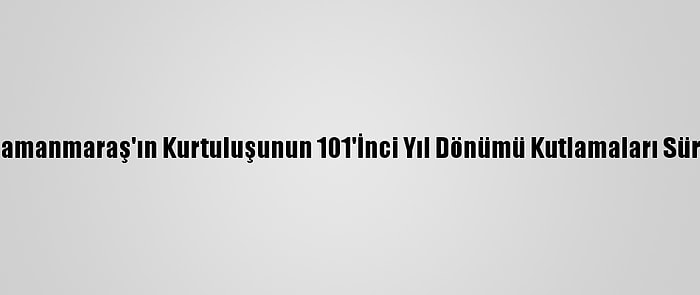 Kahramanmaraş'ın Kurtuluşunun 101'İnci Yıl Dönümü Kutlamaları Sürüyor