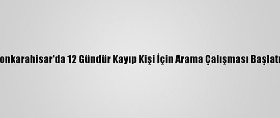 Afyonkarahisar'da 12 Gündür Kayıp Kişi İçin Arama Çalışması Başlatıldı