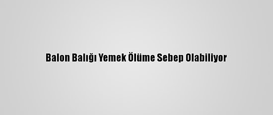 Balon Balığı Yemek Ölüme Sebep Olabiliyor