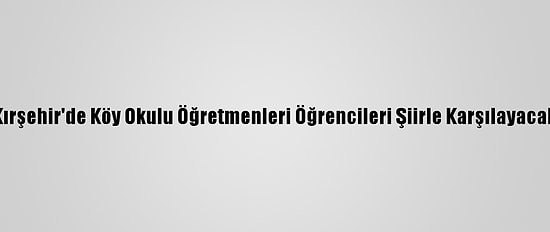 Kırşehir'de Köy Okulu Öğretmenleri Öğrencileri Şiirle Karşılayacak