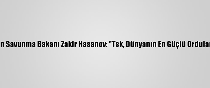 Azerbaycan Savunma Bakanı Zakir Hasanov: "Tsk, Dünyanın En Güçlü Ordularındandır"