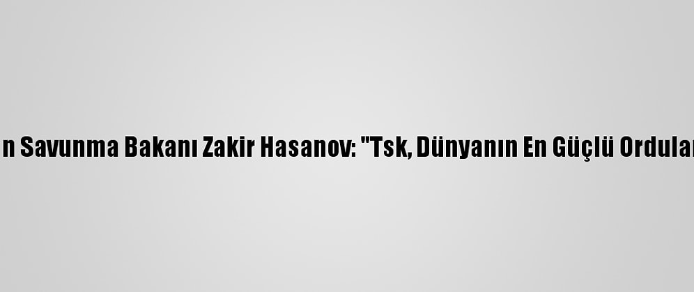 Azerbaycan Savunma Bakanı Zakir Hasanov: "Tsk, Dünyanın En Güçlü Ordularındandır"