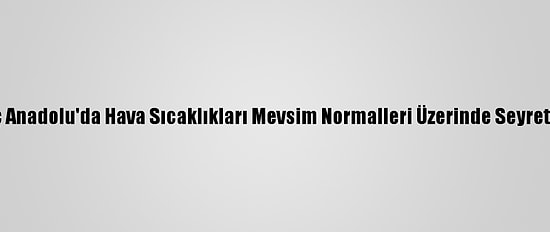 İç Anadolu'da Hava Sıcaklıkları Mevsim Normalleri Üzerinde Seyretti