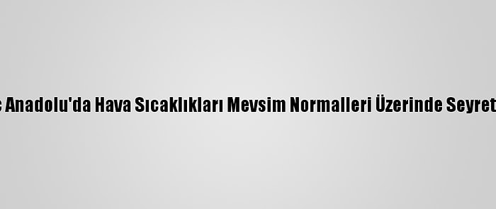 İç Anadolu'da Hava Sıcaklıkları Mevsim Normalleri Üzerinde Seyretti