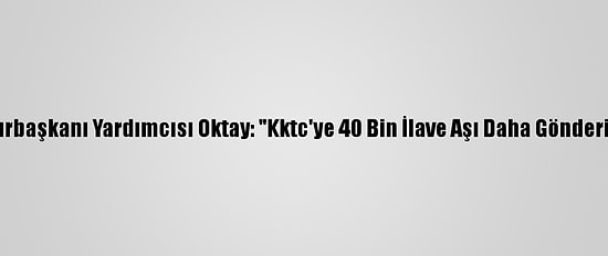 Cumhurbaşkanı Yardımcısı Oktay: "Kktc'ye 40 Bin İlave Aşı Daha Gönderiyoruz"