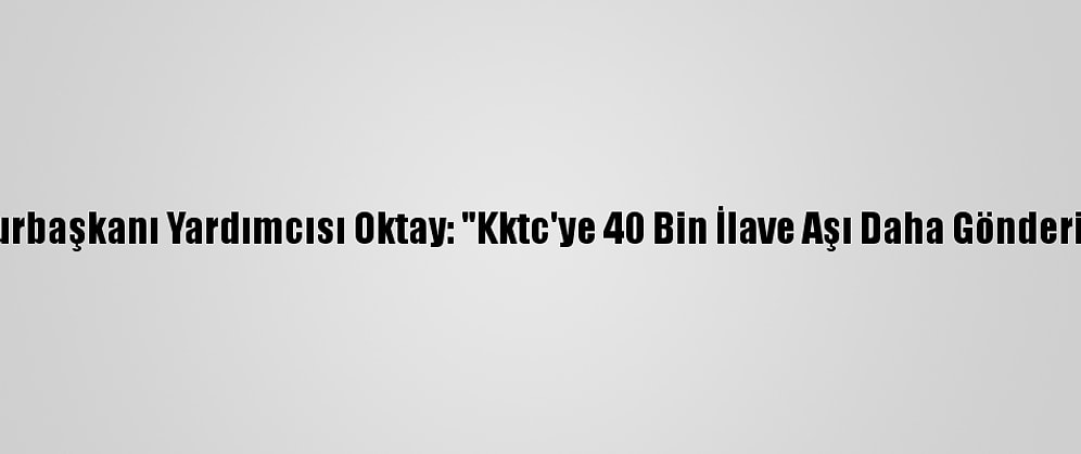 Cumhurbaşkanı Yardımcısı Oktay: "Kktc'ye 40 Bin İlave Aşı Daha Gönderiyoruz"