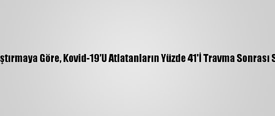 İngiltere'de Yapılan Araştırmaya Göre, Kovid-19’U Atlatanların Yüzde 41'İ Travma Sonrası Stres Bozukluğu Yaşıyor