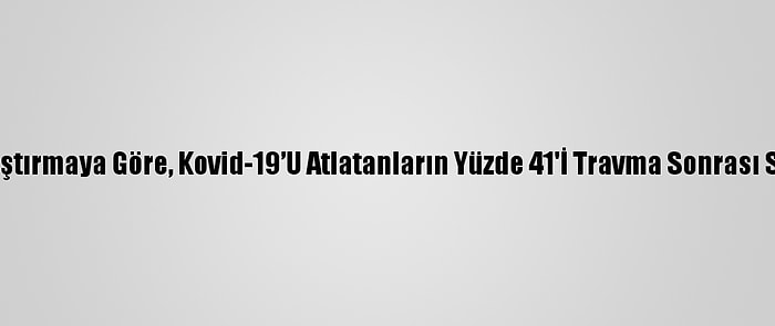 İngiltere'de Yapılan Araştırmaya Göre, Kovid-19’U Atlatanların Yüzde 41'İ Travma Sonrası Stres Bozukluğu Yaşıyor