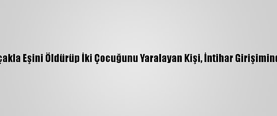 İzmir'de Bıçakla Eşini Öldürüp İki Çocuğunu Yaralayan Kişi, İntihar Girişiminde Bulundu