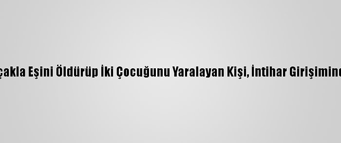 İzmir'de Bıçakla Eşini Öldürüp İki Çocuğunu Yaralayan Kişi, İntihar Girişiminde Bulundu