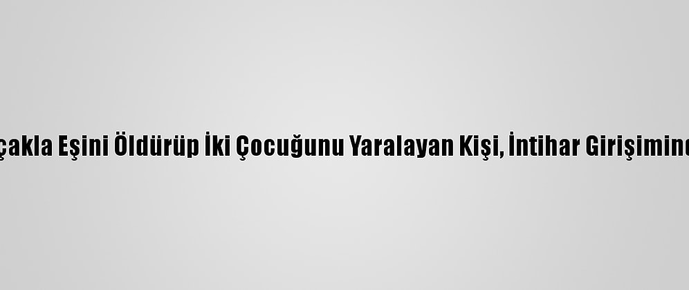 İzmir'de Bıçakla Eşini Öldürüp İki Çocuğunu Yaralayan Kişi, İntihar Girişiminde Bulundu