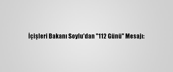 İçişleri Bakanı Soylu'dan "112 Günü" Mesajı: