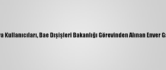 Arap Sosyal Medya Kullanıcıları, Bae Dışişleri Bakanlığı Görevinden Alınan Enver Gargaş'ı Hedef Aldı
