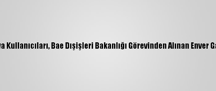 Arap Sosyal Medya Kullanıcıları, Bae Dışişleri Bakanlığı Görevinden Alınan Enver Gargaş'ı Hedef Aldı